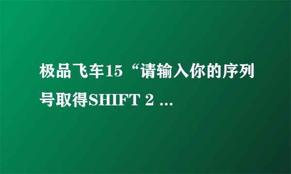 极品飞车15“请输入你的序列号取得SHIFT 2 UNLEASHED