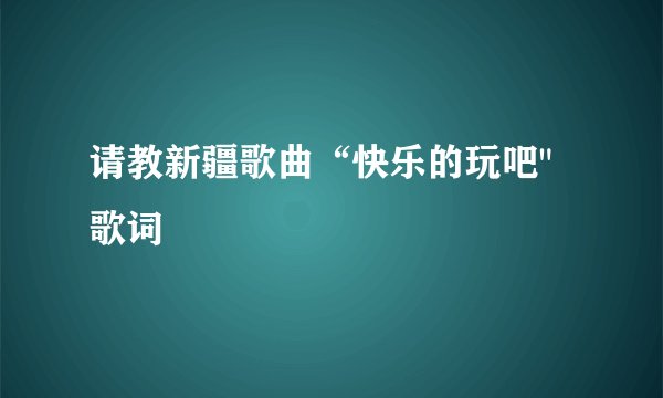请教新疆歌曲“快乐的玩吧
