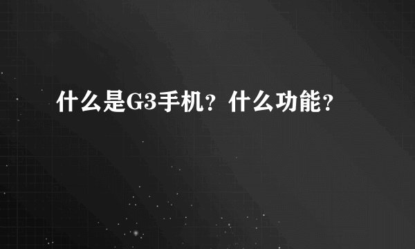 什么是G3手机？什么功能？