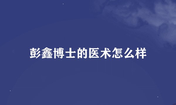 彭鑫博士的医术怎么样