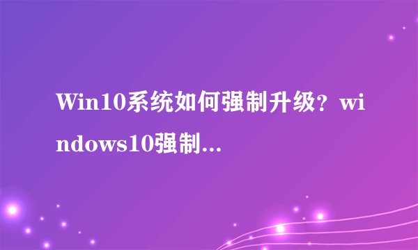 Win10系统如何强制升级？windows10强制升级的具体方法