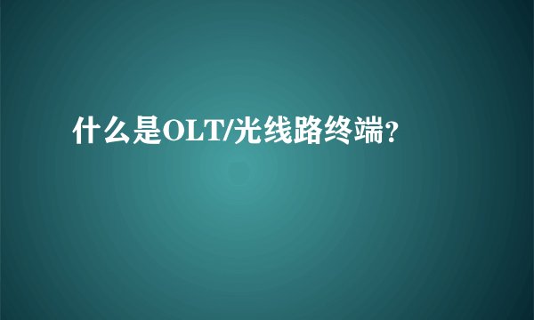什么是OLT/光线路终端？