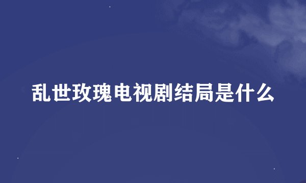 乱世玫瑰电视剧结局是什么