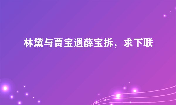 林黛与贾宝遇薛宝拆，求下联