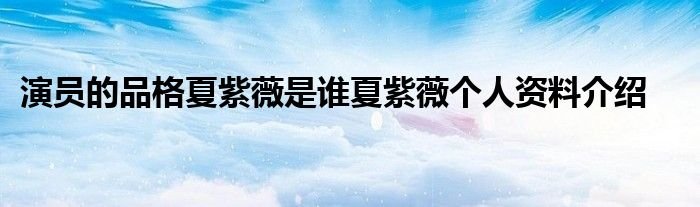 演员的品格夏紫薇是谁夏紫薇个人资料介绍