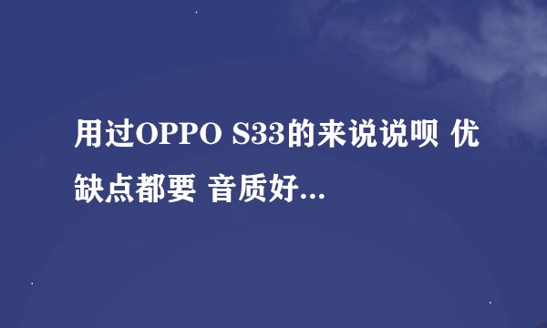 用过OPPO S33的来说说呗 优缺点都要 音质好不？ 画面似乎一般啊 如果有比S33更好的MP4也推荐下吧
