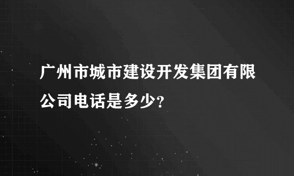 广州市城市建设开发集团有限公司电话是多少？
