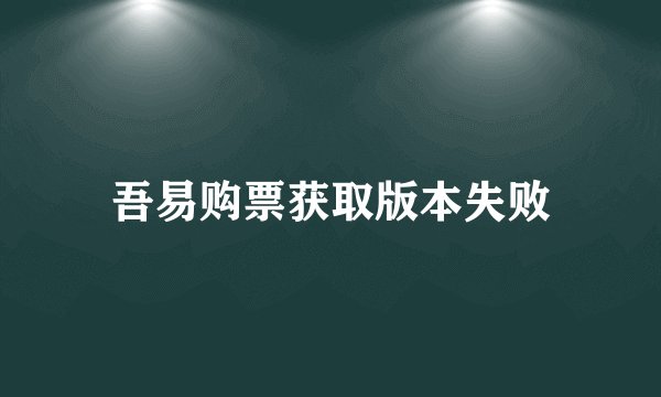 吾易购票获取版本失败