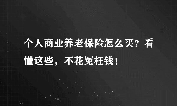 个人商业养老保险怎么买？看懂这些，不花冤枉钱！