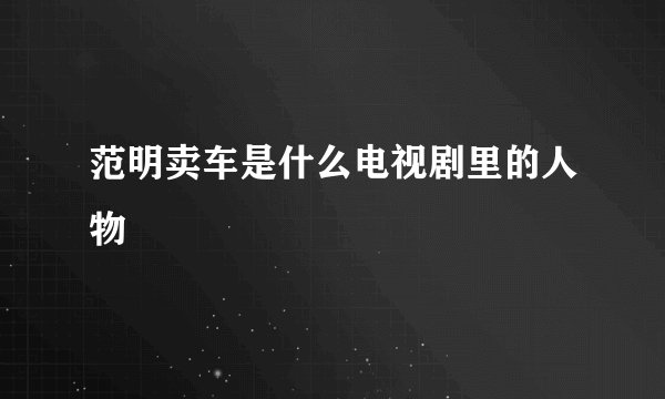 范明卖车是什么电视剧里的人物