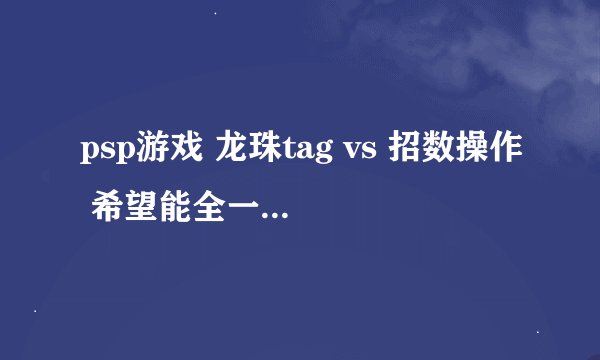 psp游戏 龙珠tag vs 招数操作 希望能全一点。。 好懂一点 把表列的简单点。