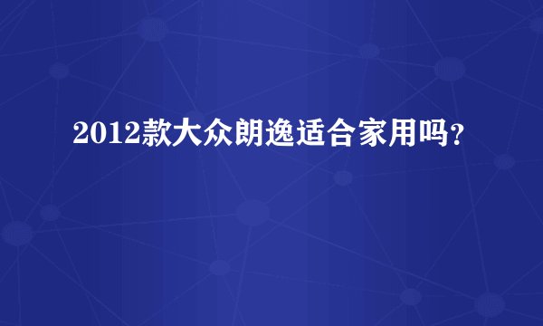 2012款大众朗逸适合家用吗？