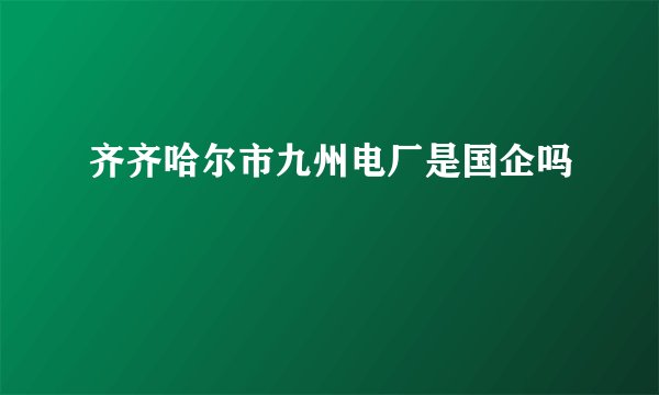 齐齐哈尔市九州电厂是国企吗