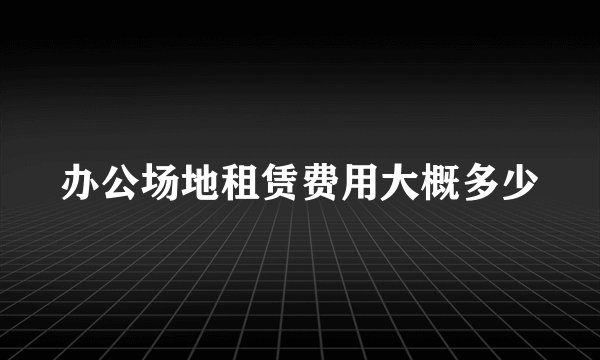 办公场地租赁费用大概多少