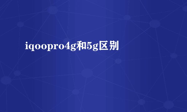 iqoopro4g和5g区别