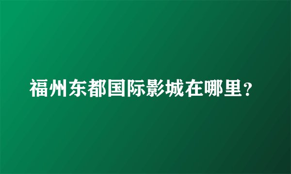 福州东都国际影城在哪里？