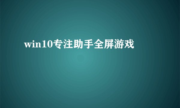 win10专注助手全屏游戏