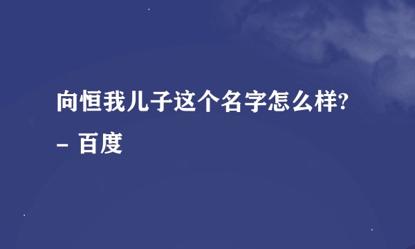 向恒我儿子这个名字怎么样? - 百度