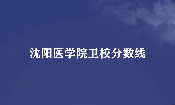 沈阳医学院卫校分数线