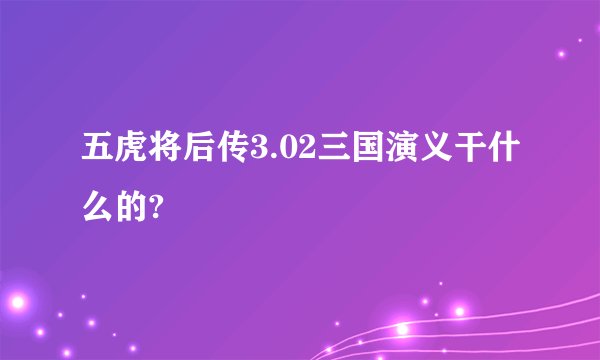 五虎将后传3.02三国演义干什么的?