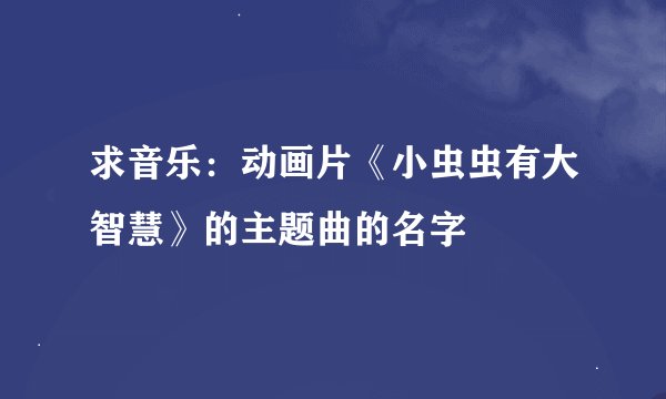 求音乐：动画片《小虫虫有大智慧》的主题曲的名字