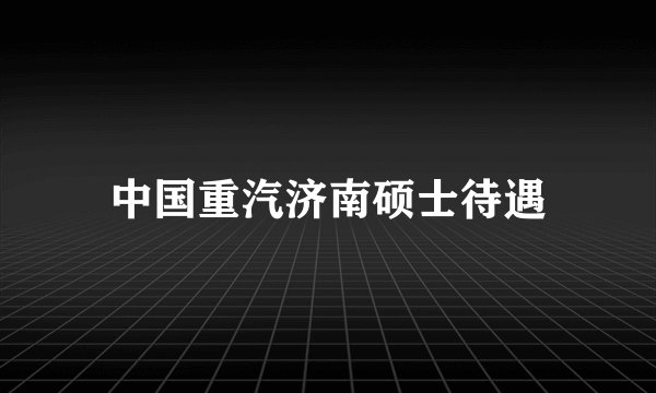 中国重汽济南硕士待遇