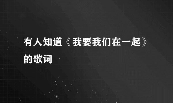 有人知道《我要我们在一起》的歌词