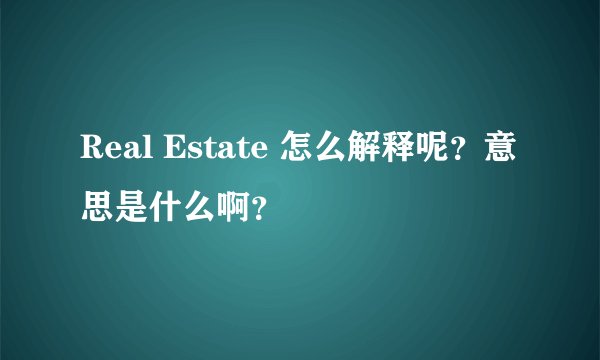 Real Estate 怎么解释呢？意思是什么啊？