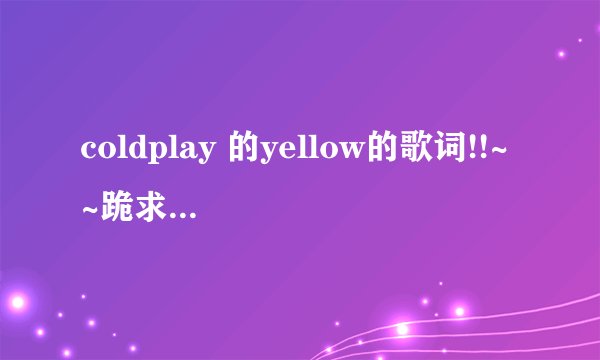coldplay 的yellow的歌词!!~~跪求~~!!