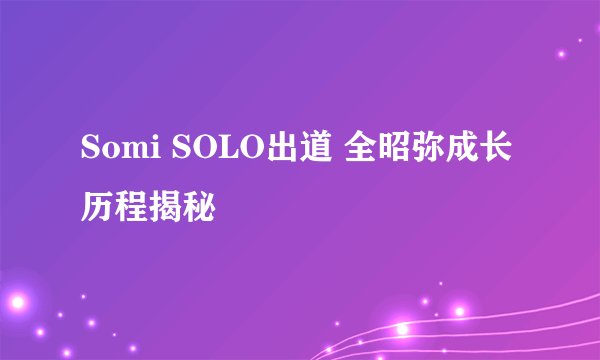 Somi SOLO出道 全昭弥成长历程揭秘