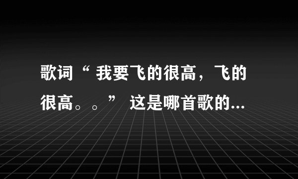 歌词“ 我要飞的很高，飞的很高。。” 这是哪首歌的歌词啊？？？