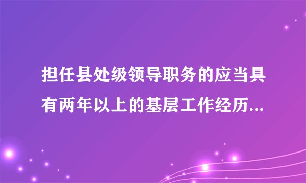 担任县处级领导职务的应当具有两年以上的基层工作经历,这里的'基层工作经历'的含义是什么 ?