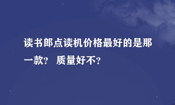 读书郎点读机价格最好的是那一款？ 质量好不？