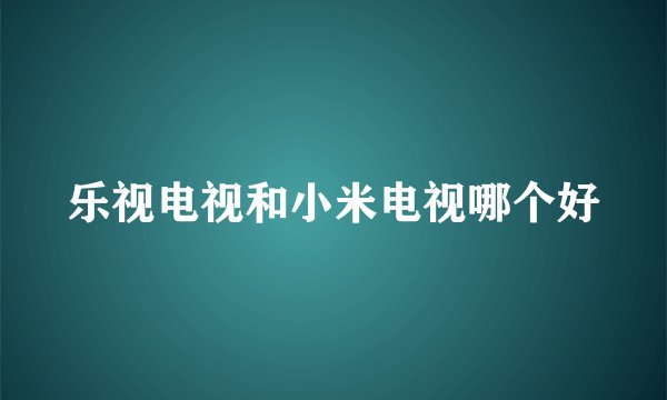 乐视电视和小米电视哪个好