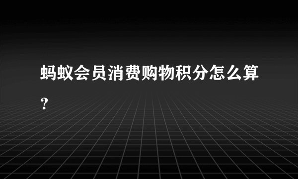 蚂蚁会员消费购物积分怎么算？