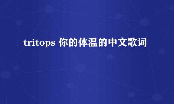 tritops 你的体温的中文歌词