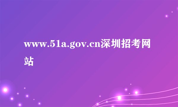 www.51a.gov.cn深圳招考网站