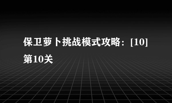 保卫萝卜挑战模式攻略：[10]第10关
