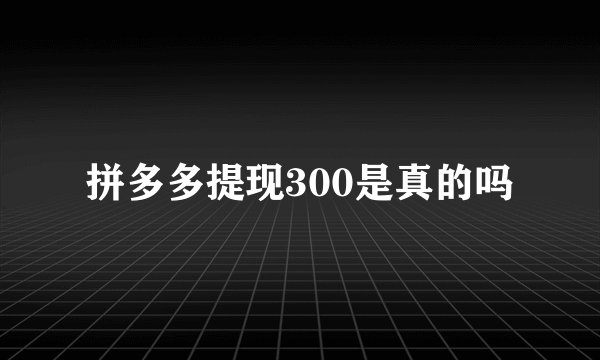 拼多多提现300是真的吗