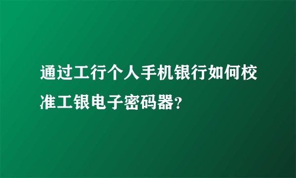 通过工行个人手机银行如何校准工银电子密码器？