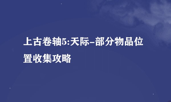 上古卷轴5:天际-部分物品位置收集攻略