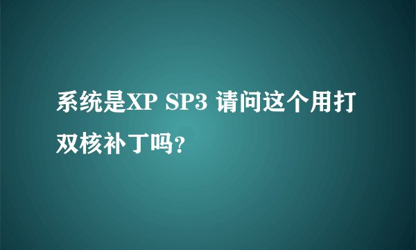 系统是XP SP3 请问这个用打双核补丁吗？
