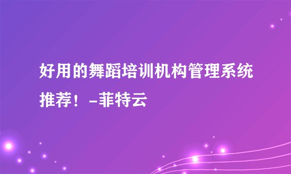好用的舞蹈培训机构管理系统推荐！-菲特云