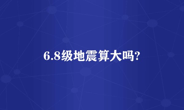 6.8级地震算大吗?