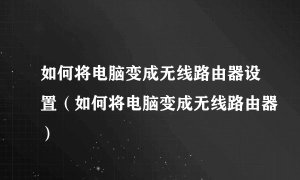 如何将电脑变成无线路由器设置（如何将电脑变成无线路由器）