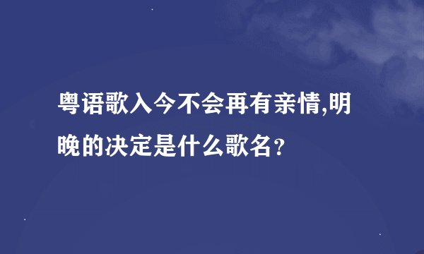 粤语歌入今不会再有亲情,明晚的决定是什么歌名？