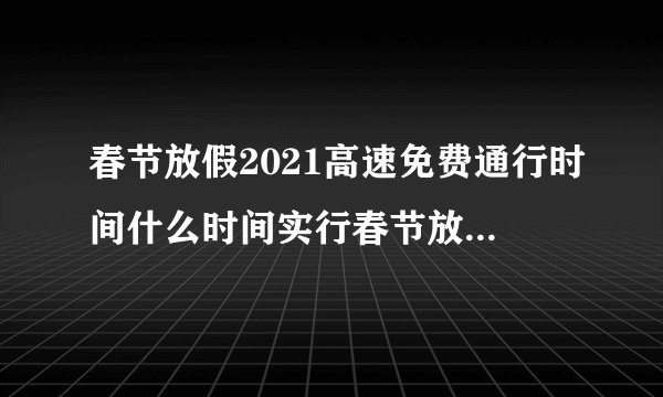 春节放假2021高速免费通行时间什么时间实行春节放假2021高速免费通行