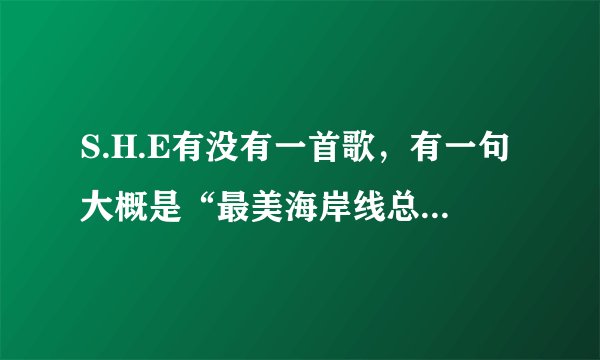 S.H.E有没有一首歌，有一句大概是“最美海岸线总是太蜿蜒”这样。很久很久前听的