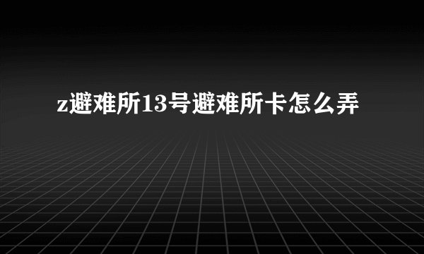 z避难所13号避难所卡怎么弄