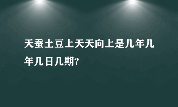 天蚕土豆上天天向上是几年几年几日几期?